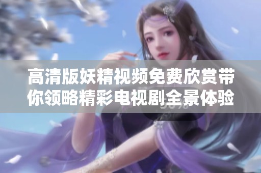 高清版妖精视频免费欣赏带你领略精彩电视剧全景体验