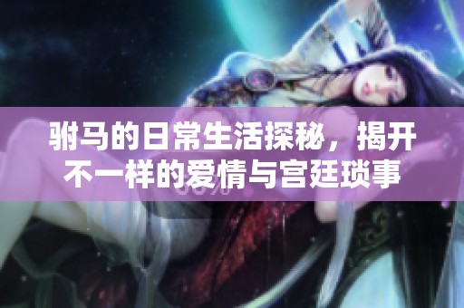 驸马的日常生活探秘，揭开不一样的爱情与宫廷琐事