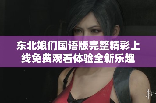 东北娘们国语版完整精彩上线免费观看体验全新乐趣