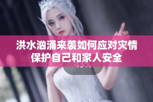 洪水汹涌来袭如何应对灾情保护自己和家人安全