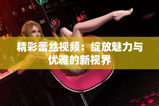 精彩蕾丝视频：绽放魅力与优雅的新视界