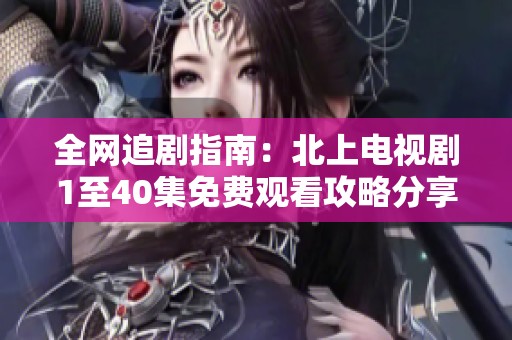 全网追剧指南：北上电视剧1至40集免费观看攻略分享