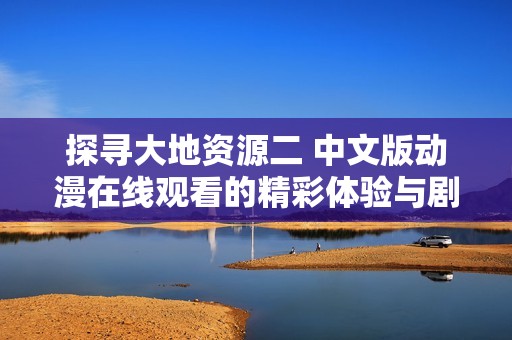 探寻大地资源二 中文版动漫在线观看的精彩体验与剧情分析