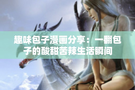 趣味包子漫画分享：一翻包子的酸甜苦辣生活瞬间
