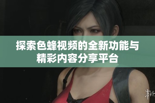 探索色蜂视频的全新功能与精彩内容分享平台