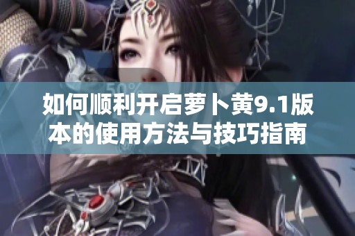 如何顺利开启萝卜黄9.1版本的使用方法与技巧指南