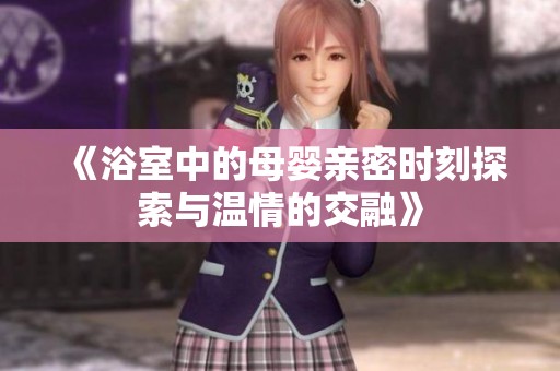 《浴室中的母婴亲密时刻探索与温情的交融》