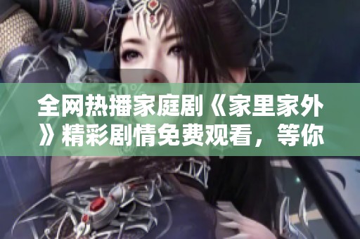 全网热播家庭剧《家里家外》精彩剧情免费观看，等你来看！