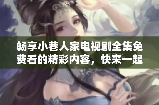 畅享小巷人家电视剧全集免费看的精彩内容，快来一起观看吧