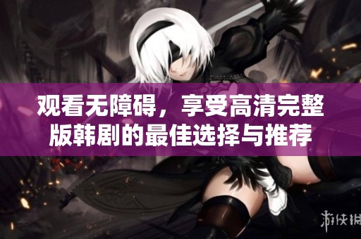 观看无障碍，享受高清完整版韩剧的最佳选择与推荐
