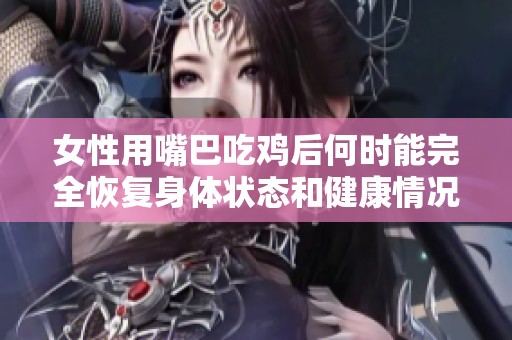 女性用嘴巴吃鸡后何时能完全恢复身体状态和健康情况分析