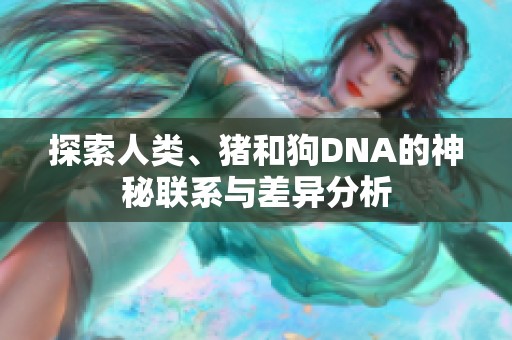 探索人类、猪和狗DNA的神秘联系与差异分析