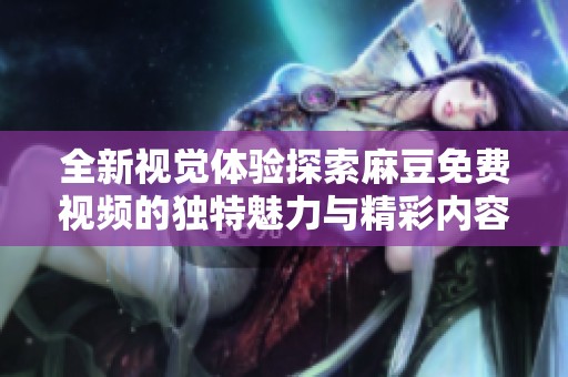 全新视觉体验探索麻豆免费视频的独特魅力与精彩内容