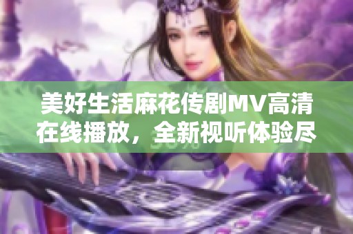 美好生活麻花传剧MV高清在线播放，全新视听体验尽在其中
