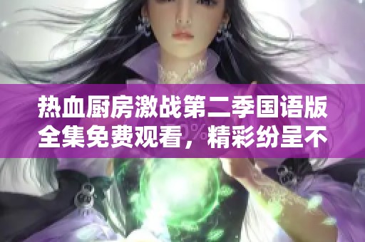 热血厨房激战第二季国语版全集免费观看，精彩纷呈不容错过