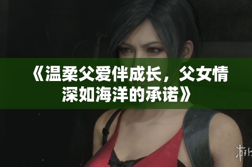 《温柔父爱伴成长，父女情深如海洋的承诺》