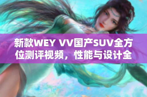 新款WEY VV国产SUV全方位测评视频，性能与设计全面解析