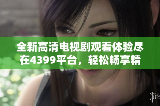 全新高清电视剧观看体验尽在4399平台，轻松畅享精彩剧情