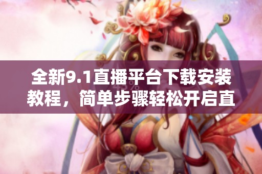 全新9.1直播平台下载安装教程，简单步骤轻松开启直播体验