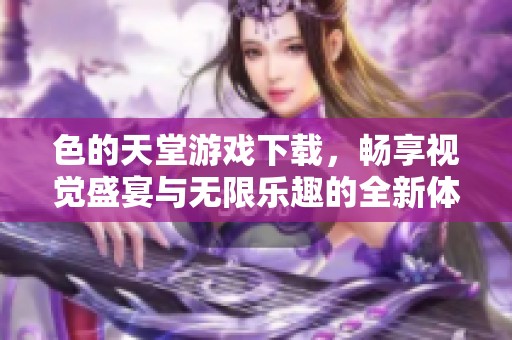 色的天堂游戏下载，畅享视觉盛宴与无限乐趣的全新体验