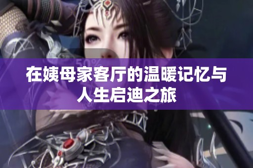 在姨母家客厅的温暖记忆与人生启迪之旅