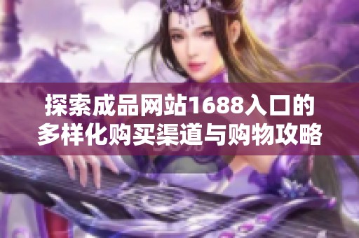探索成品网站1688入口的多样化购买渠道与购物攻略
