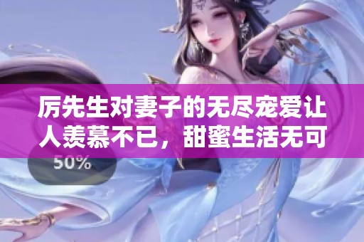 厉先生对妻子的无尽宠爱让人羡慕不已，甜蜜生活无可比拟