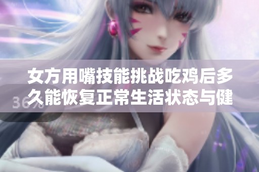 女方用嘴技能挑战吃鸡后多久能恢复正常生活状态与健康状况
