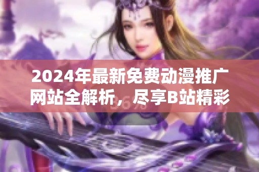 2024年最新免费动漫推广网站全解析，尽享B站精彩内容