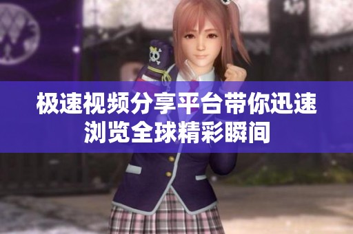 极速视频分享平台带你迅速浏览全球精彩瞬间