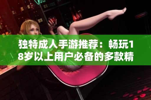 独特成人手游推荐：畅玩18岁以上用户必备的多款精彩APP