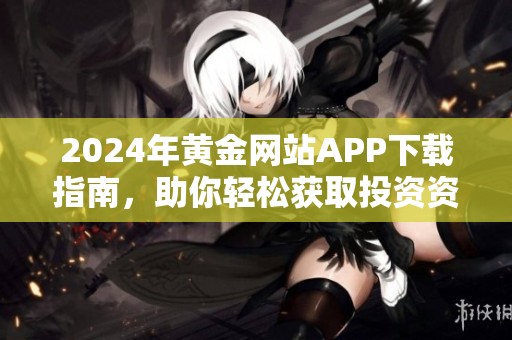 2024年黄金网站APP下载指南，助你轻松获取投资资讯与市场动态