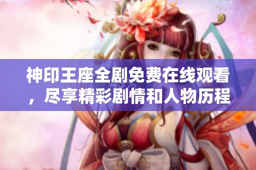 神印王座全剧免费在线观看，尽享精彩剧情和人物历程