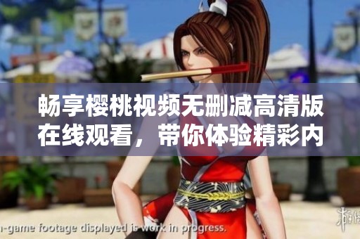 畅享樱桃视频无删减高清版在线观看，带你体验精彩内容