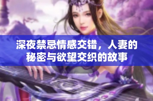 深夜禁忌情感交错，人妻的秘密与欲望交织的故事