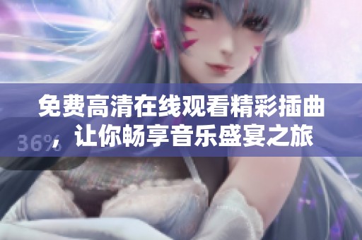 免费高清在线观看精彩插曲，让你畅享音乐盛宴之旅