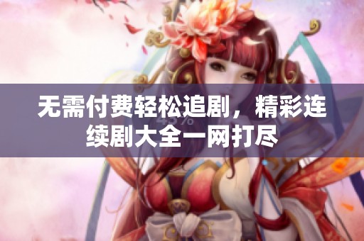 无需付费轻松追剧，精彩连续剧大全一网打尽