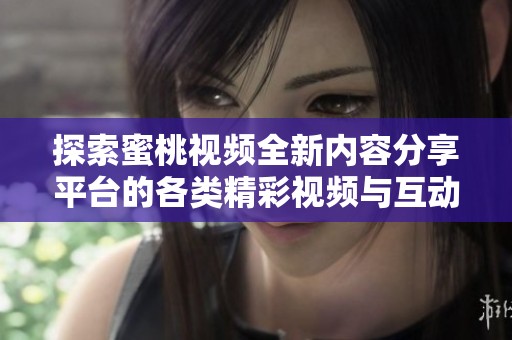 探索蜜桃视频全新内容分享平台的各类精彩视频与互动体验