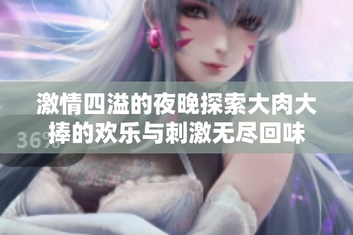 激情四溢的夜晚探索大肉大捧的欢乐与刺激无尽回味