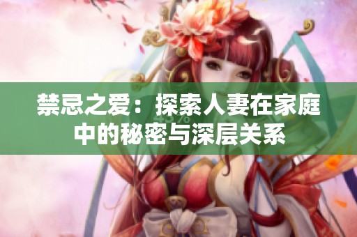 禁忌之爱：探索人妻在家庭中的秘密与深层关系