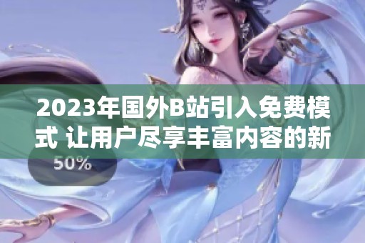 2023年国外B站引入免费模式 让用户尽享丰富内容的新体验