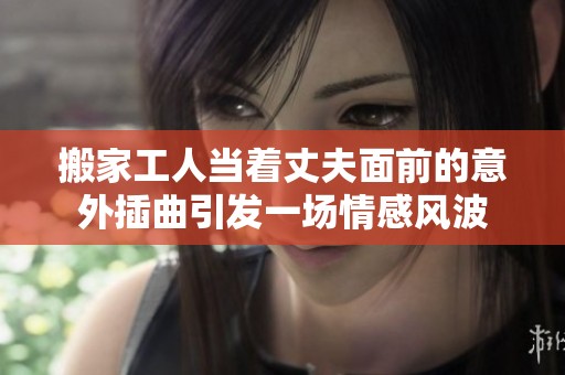 搬家工人当着丈夫面前的意外插曲引发一场情感风波