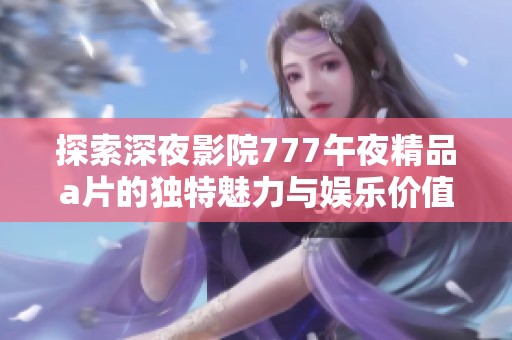 探索深夜影院777午夜精品a片的独特魅力与娱乐价值
