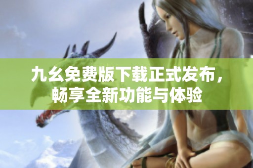 九幺免费版下载正式发布，畅享全新功能与体验