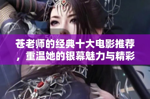 苍老师的经典十大电影推荐，重温她的银幕魅力与精彩瞬间