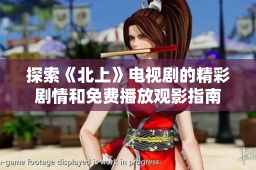 探索《北上》电视剧的精彩剧情和免费播放观影指南