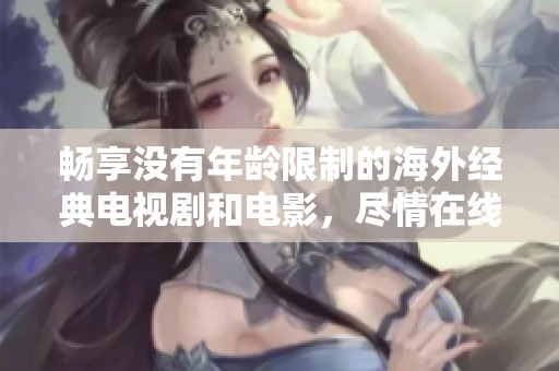 畅享没有年龄限制的海外经典电视剧和电影，尽情在线观看