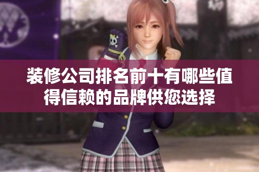 装修公司排名前十有哪些值得信赖的品牌供您选择