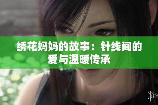 绣花妈妈的故事：针线间的爱与温暖传承