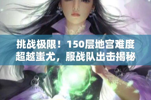 挑战极限！150层地宫难度超越蚩尤，服战队出击揭秘